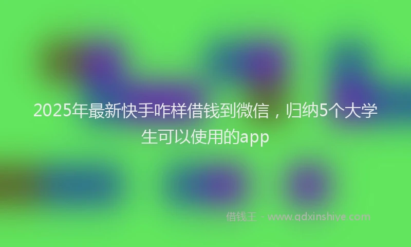 2025年最新快手咋样借钱到微信，归纳5个大学生可以使用的app