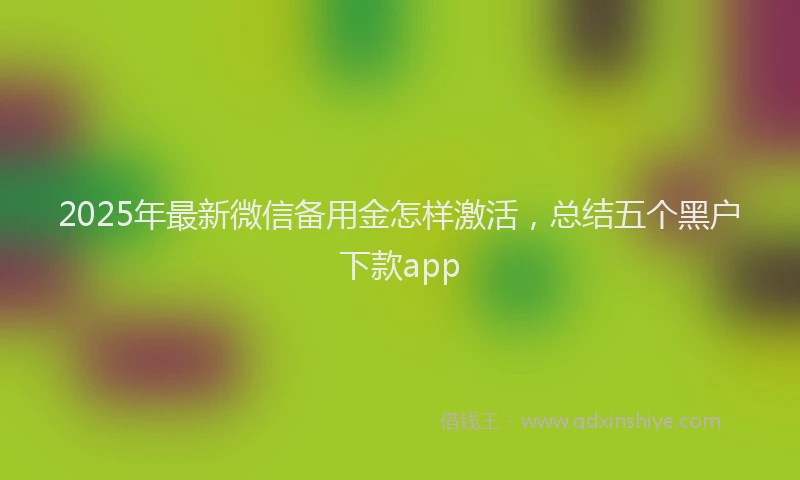 2025年最新微信备用金怎样激活，总结五个黑户下款app