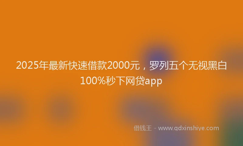 2025年最新快速借款2000元，罗列五个无视黑白100%秒下网贷app