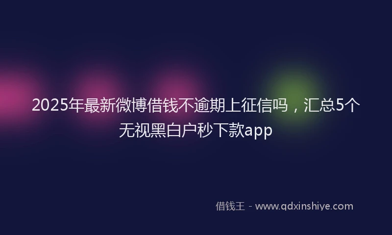 2025年最新微博借钱不逾期上征信吗，汇总5个无视黑白户秒下款app
