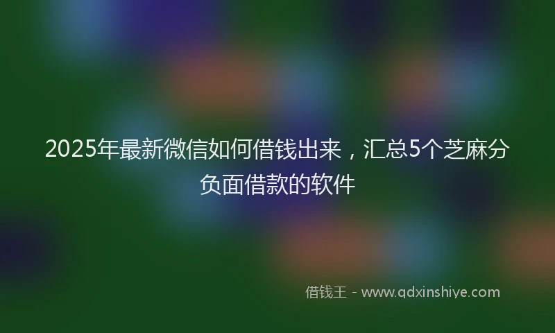 2025年最新微信如何借钱出来，汇总5个芝麻分负面借款的软件