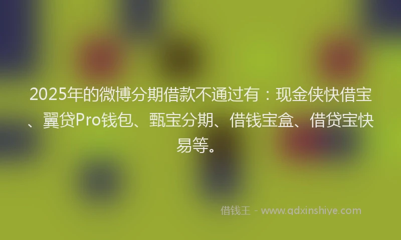 2025年的微博分期借款不通过有：现金侠快借宝、翼贷Pro钱包、甄宝分期、借钱宝盒、借贷宝快易等。