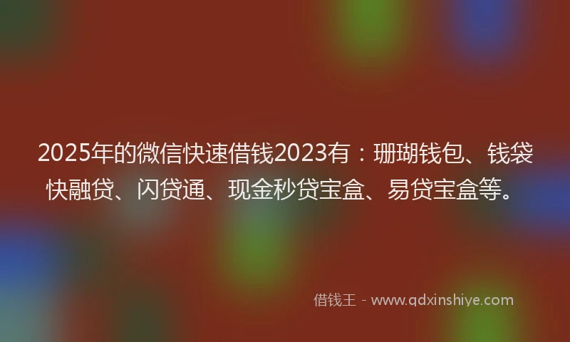 2025年的微信快速借钱2023有：珊瑚钱包、钱袋快融贷、闪贷通、现金秒贷宝盒、易贷宝盒等。