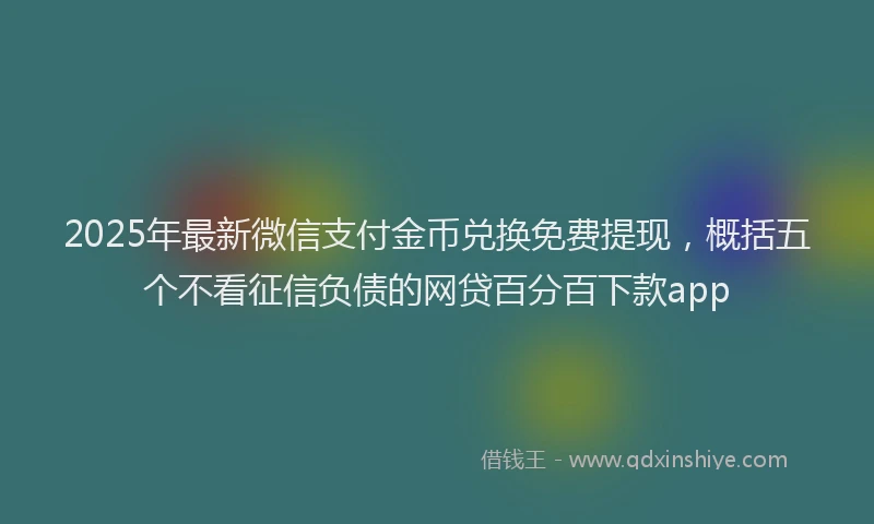 2025年最新微信支付金币兑换免费提现，概括五个不看征信负债的网贷百分百下款app