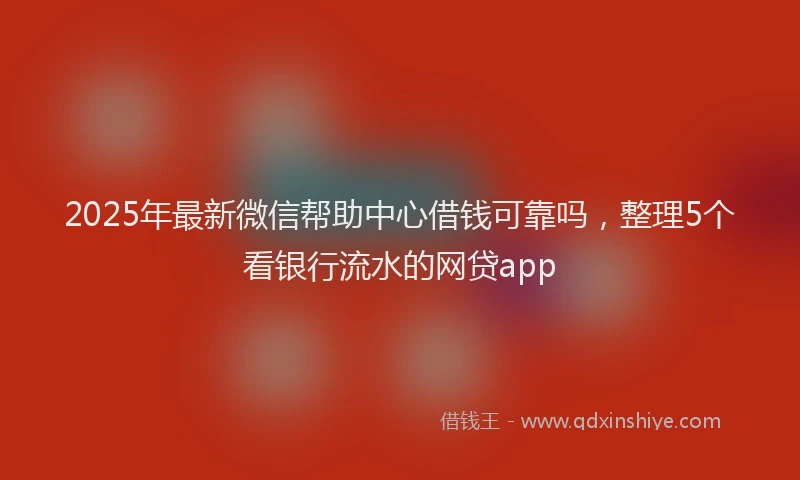 2025年最新微信帮助中心借钱可靠吗，整理5个看银行流水的网贷app
