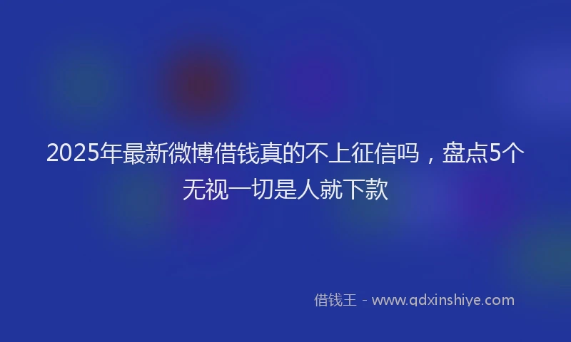 2025年最新微博借钱真的不上征信吗，盘点5个无视一切是人就下款