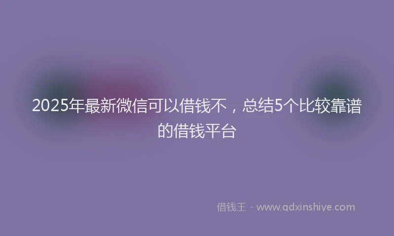2025年最新微信可以借钱不，总结5个比较靠谱的借钱平台