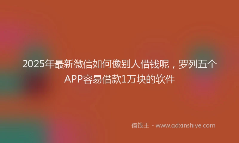 2025年最新微信如何像别人借钱呢，罗列五个APP容易借款1万块的软件