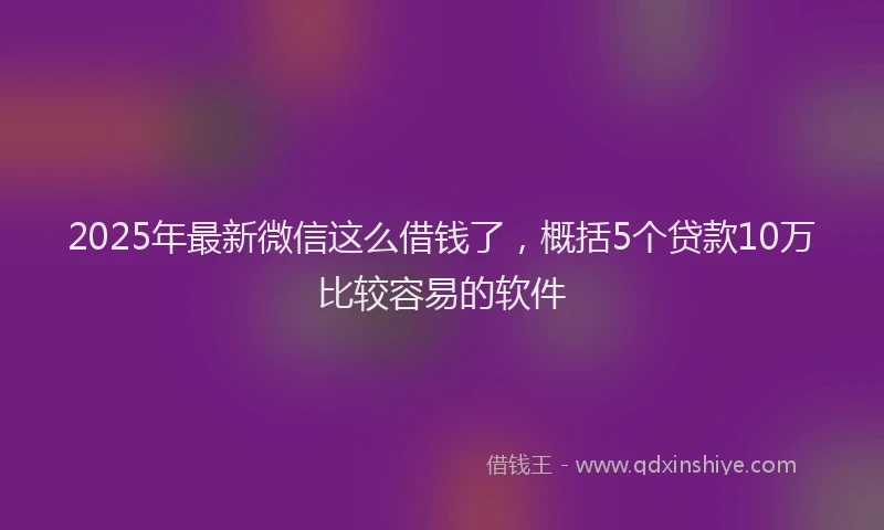 2025年最新微信这么借钱了，概括5个贷款10万比较容易的软件