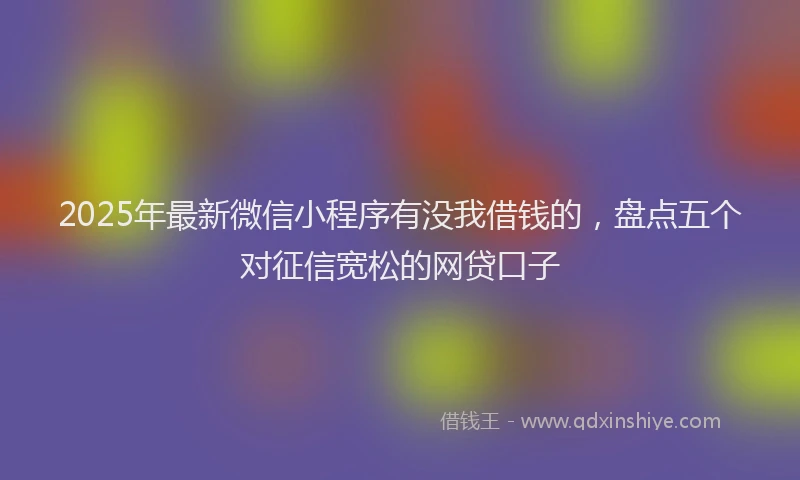 2025年最新微信小程序有没我借钱的，盘点五个对征信宽松的网贷口子