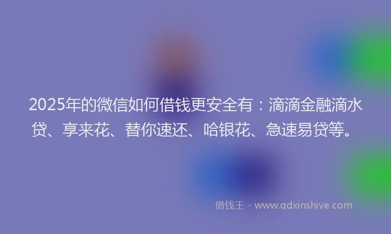 2025年的微信如何借钱更安全有：滴滴金融滴水贷、享来花、替你速还、哈银花、急速易贷等。