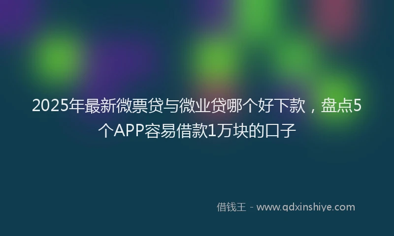 2025年最新微票贷与微业贷哪个好下款，盘点5个APP容易借款1万块的口子