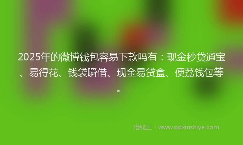 2025年的微博钱包容易下款吗有：现金秒贷通宝、易得花、钱袋瞬借、现金易贷盒、便荔钱包等。