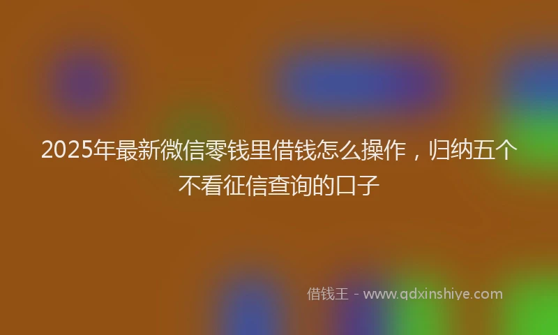 2025年最新微信零钱里借钱怎么操作，归纳五个不看征信查询的口子
