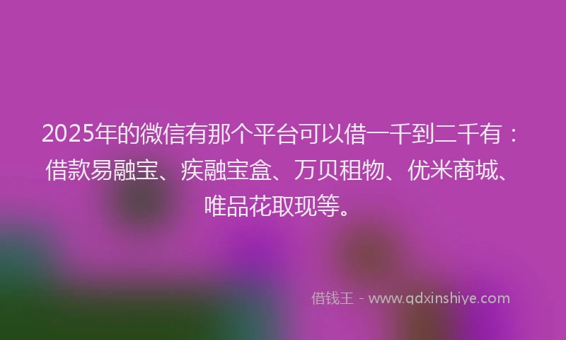 2025年的微信有那个平台可以借一千到二千有：借款易融宝、疾融宝盒、万贝租物、优米商城、唯品花取现等。