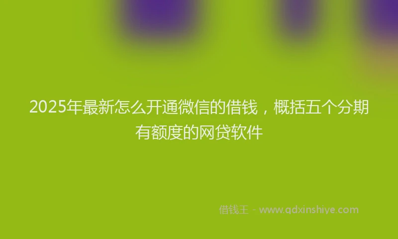 2025年最新怎么开通微信的借钱，概括五个分期有额度的网贷软件