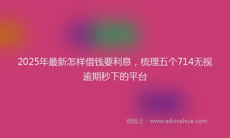 2025年最新怎样借钱要利息，梳理五个714无视逾期秒下的平台