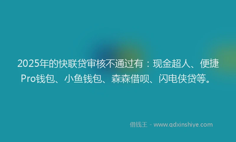 2025年的快联贷审核不通过有：现金超人、便捷Pro钱包、小鱼钱包、森森借呗、闪电侠贷等。
