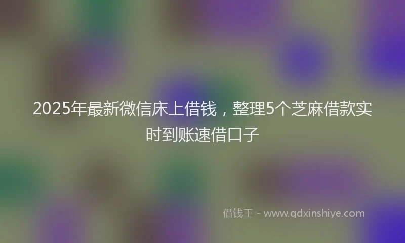 2025年最新微信床上借钱，整理5个芝麻借款实时到账速借口子