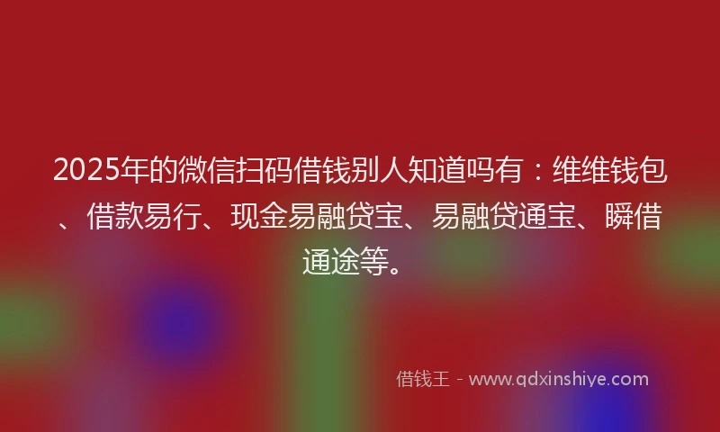 2025年的微信扫码借钱别人知道吗有：维维钱包、借款易行、现金易融贷宝、易融贷通宝、瞬借通途等。