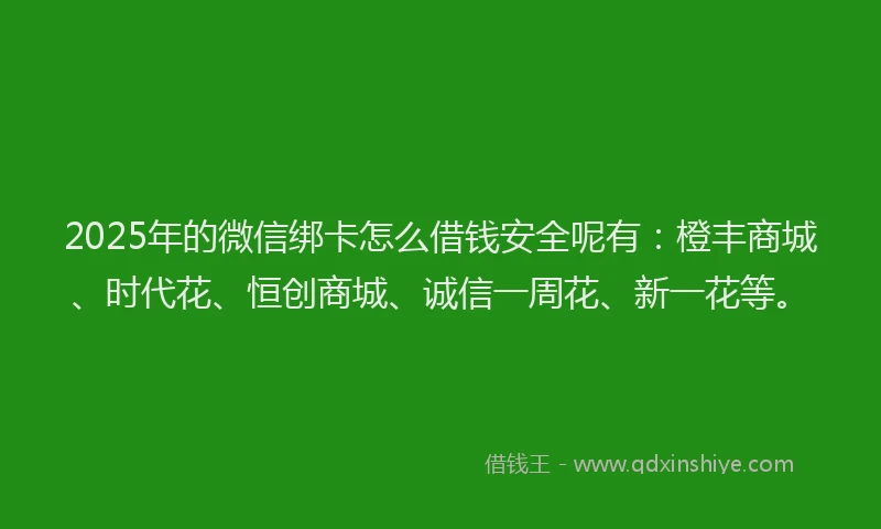 2025年的微信绑卡怎么借钱安全呢有：橙丰商城、时代花、恒创商城、诚信一周花、新一花等。