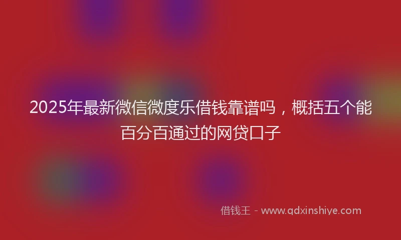 2025年最新微信微度乐借钱靠谱吗，概括五个能百分百通过的网贷口子