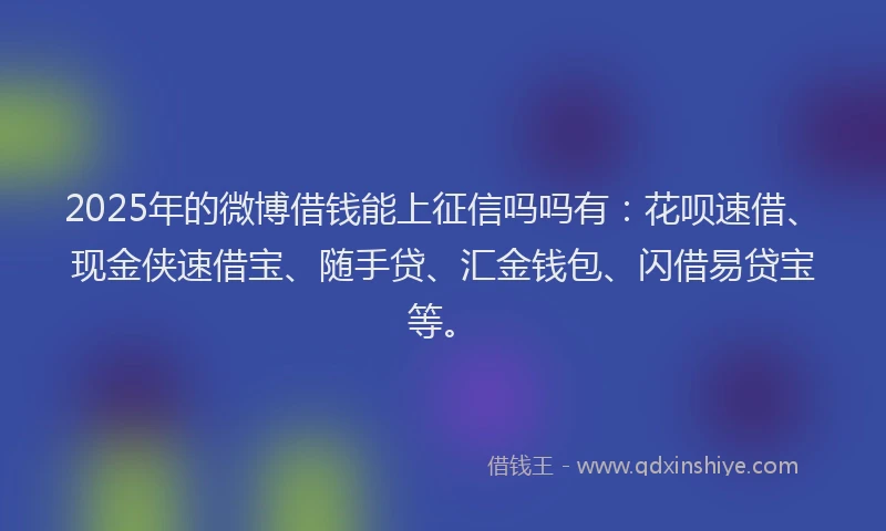 2025年的微博借钱能上征信吗吗有：花呗速借、现金侠速借宝、随手贷、汇金钱包、闪借易贷宝等。