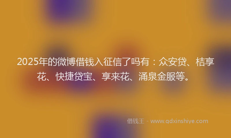 2025年的微博借钱入征信了吗有：众安贷、桔享花、快捷贷宝、享来花、涌泉金服等。