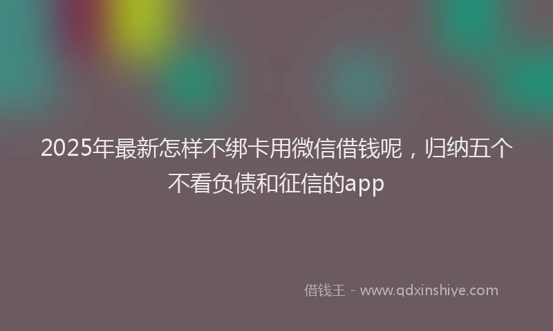 2025年最新怎样不绑卡用微信借钱呢，归纳五个不看负债和征信的app