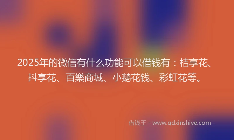 2025年的微信有什么功能可以借钱有：桔享花、抖享花、百樂商城、小鹅花钱、彩虹花等。