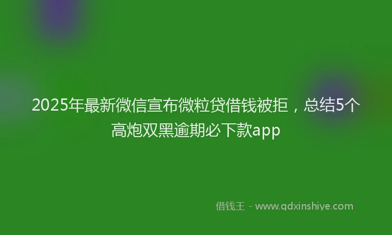 2025年最新微信宣布微粒贷借钱被拒，总结5个高炮双黑逾期必下款app