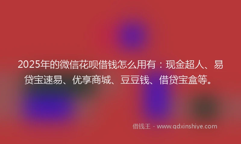 2025年的微信花呗借钱怎么用有：现金超人、易贷宝速易、优享商城、豆豆钱、借贷宝盒等。