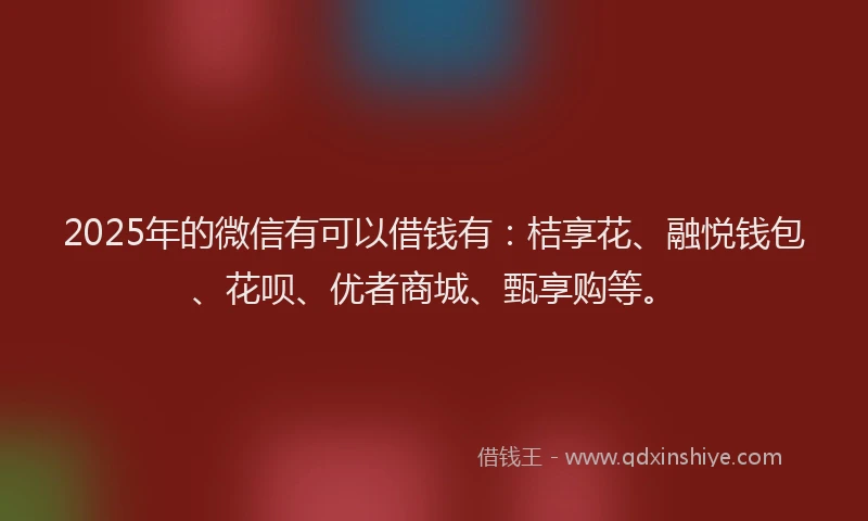 2025年的微信有可以借钱有：桔享花、融悦钱包、花呗、优者商城、甄享购等。
