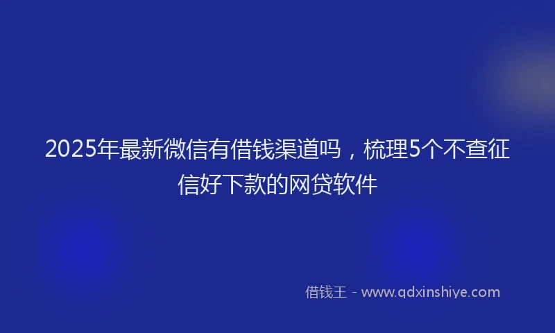 2025年最新微信有借钱渠道吗，梳理5个不查征信好下款的网贷软件