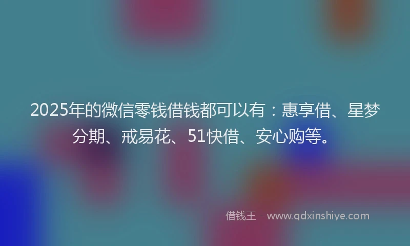 2025年的微信零钱借钱都可以有：惠享借、星梦分期、戒易花、51快借、安心购等。