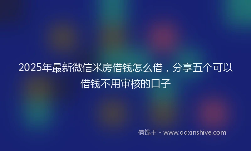 2025年最新微信米房借钱怎么借，分享五个可以借钱不用审核的口子