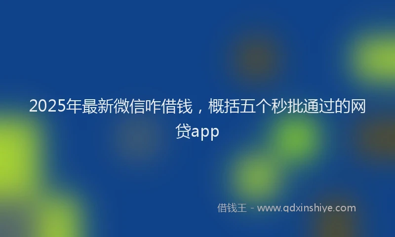 2025年最新微信咋借钱，概括五个秒批通过的网贷app