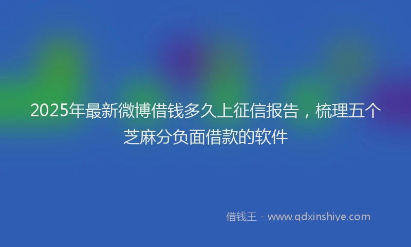 2025年最新微博借钱多久上征信报告，梳理五个芝麻分负面借款的软件
