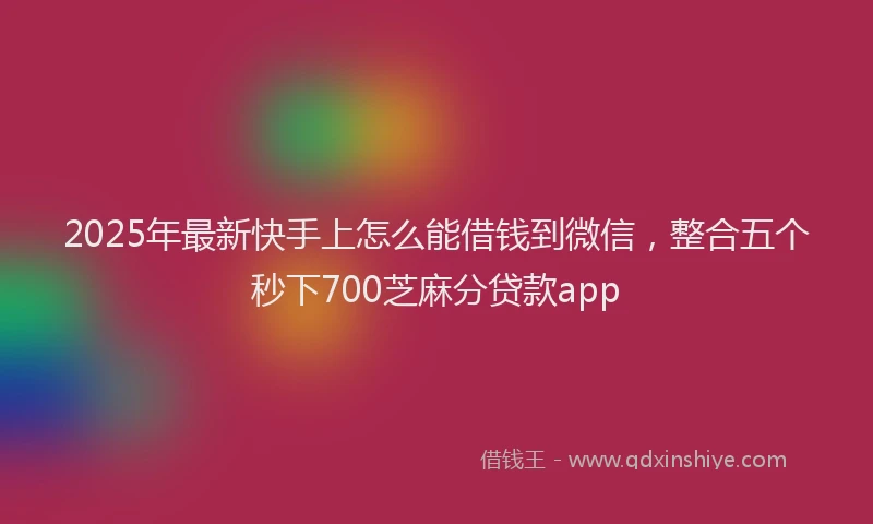 2025年最新快手上怎么能借钱到微信，整合五个秒下700芝麻分贷款app