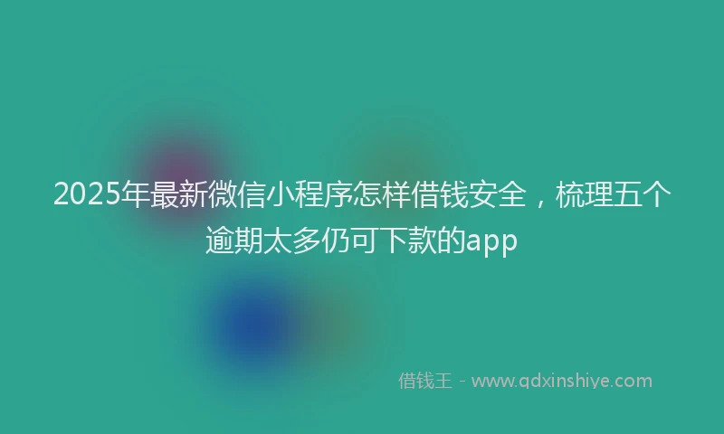 2025年最新微信小程序怎样借钱安全，梳理五个逾期太多仍可下款的app