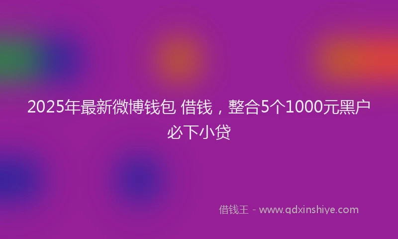 2025年最新微博钱包 借钱，整合5个1000元黑户必下小贷