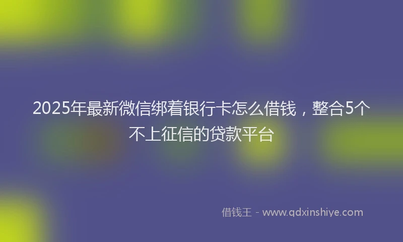 2025年最新微信绑着银行卡怎么借钱，整合5个不上征信的贷款平台
