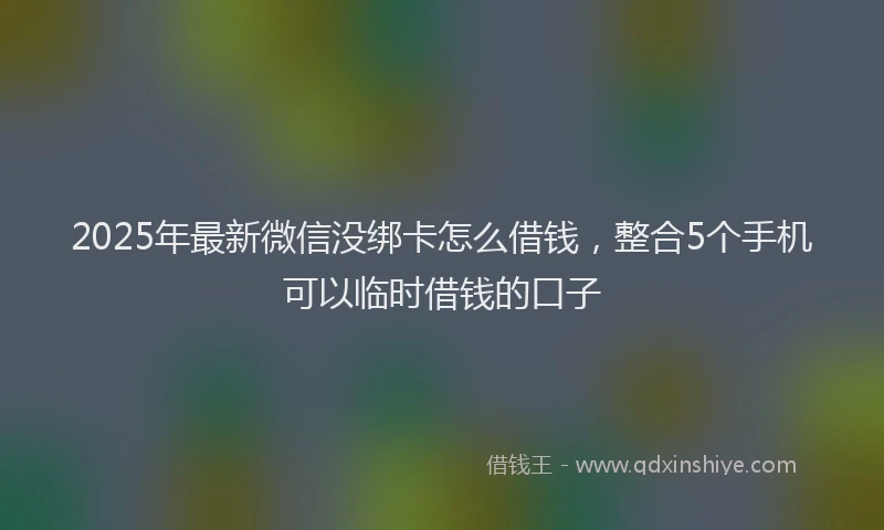2025年最新微信没绑卡怎么借钱，整合5个手机可以临时借钱的口子