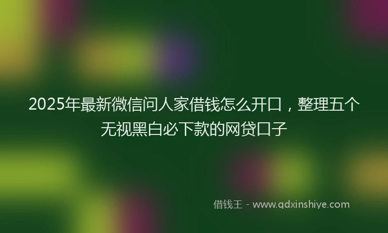 2025年最新微信问人家借钱怎么开口，整理五个无视黑白必下款的网贷口子