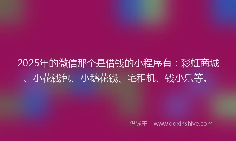 2025年的微信那个是借钱的小程序有：彩虹商城、小花钱包、小鹅花钱、宅租机、钱小乐等。