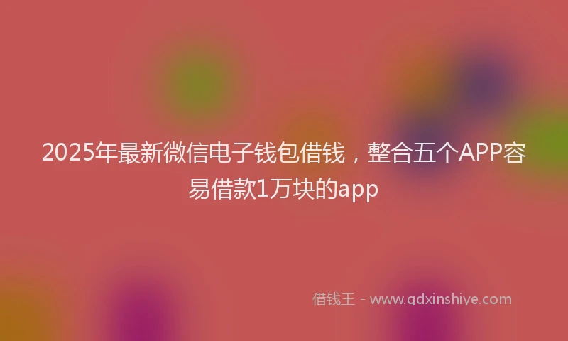 2025年最新微信电子钱包借钱，整合五个APP容易借款1万块的app