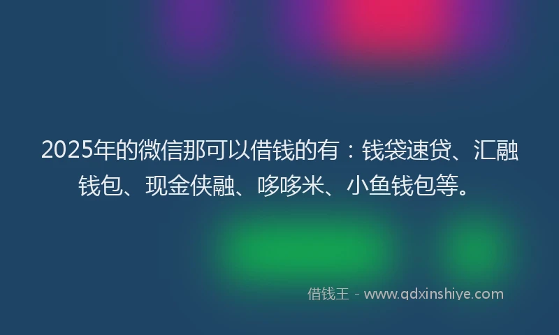 2025年的微信那可以借钱的有：钱袋速贷、汇融钱包、现金侠融、哆哆米、小鱼钱包等。