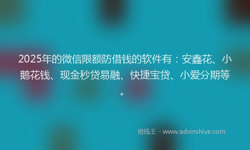2025年的微信限额防借钱的软件有：安鑫花、小鹅花钱、现金秒贷易融、快捷宝贷、小爱分期等。