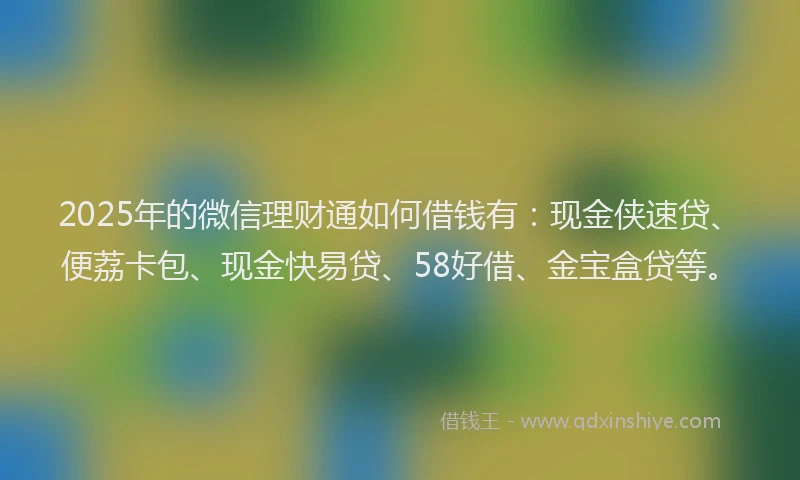2025年的微信理财通如何借钱有：现金侠速贷、便荔卡包、现金快易贷、58好借、金宝盒贷等。
