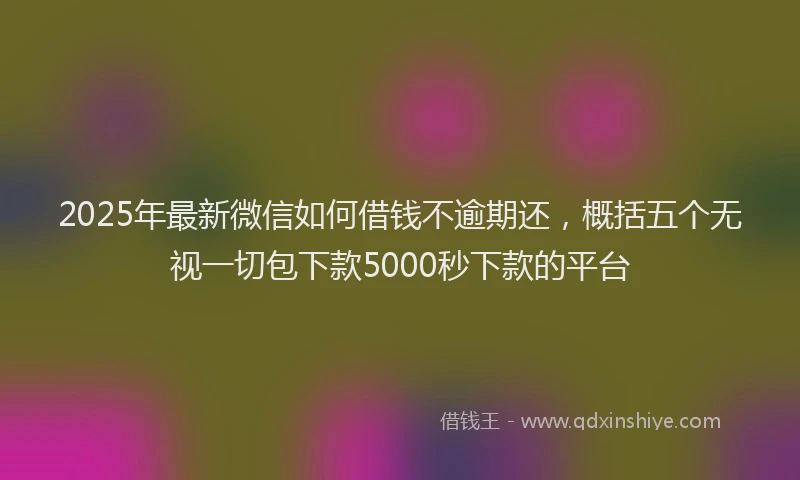 2025年最新微信如何借钱不逾期还，概括五个无视一切包下款5000秒下款的平台